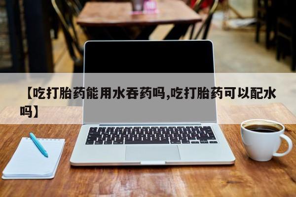 网上微信米非司酮片在线购【吃打胎药能用水吞药吗,吃打胎药可以配水吗】