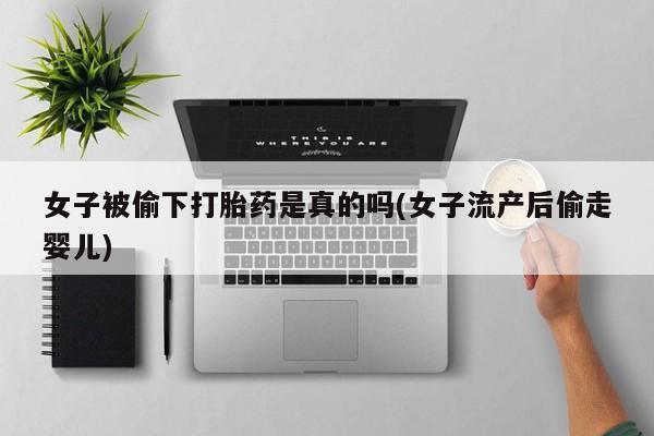 网上微信米非司酮片在线购女子被偷下打胎药是真的吗(女子流产后偷走婴儿)