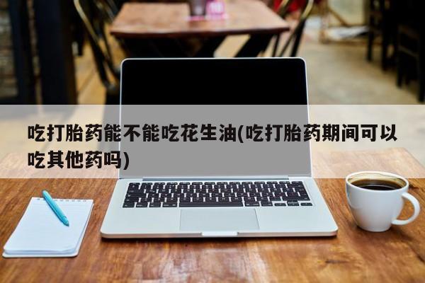 网上微信米非司酮片在线购吃打胎药能不能吃花生油(吃打胎药期间可以吃其他药吗)
