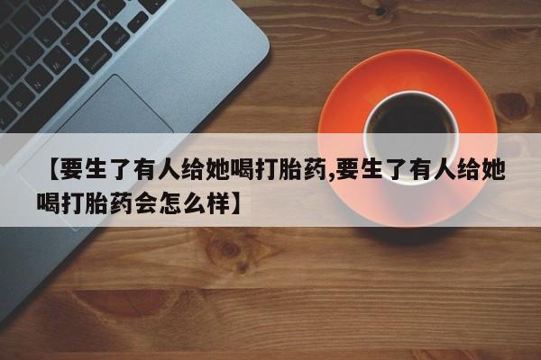 网上微信米非司酮片在线购【要生了有人给她喝打胎药,要生了有人给她喝打胎药会怎么样】
