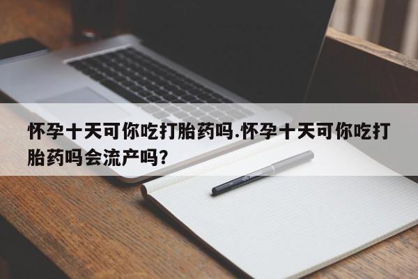 网上微信米非司酮片在线购怀孕十天可你吃打胎药吗.怀孕十天可你吃打胎药吗会流产吗？