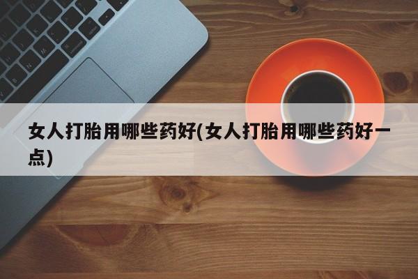 网上微信米非司酮片在线购女人打胎用哪些药好(女人打胎用哪些药好一点)