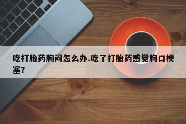 网上微信米非司酮片在线购吃打胎药胸闷怎么办.吃了打胎药感觉胸口梗塞？