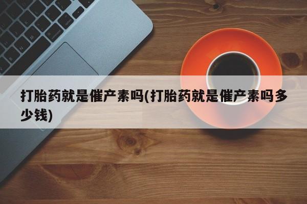 网上微信米非司酮片在线购打胎药就是催产素吗(打胎药就是催产素吗多少钱)