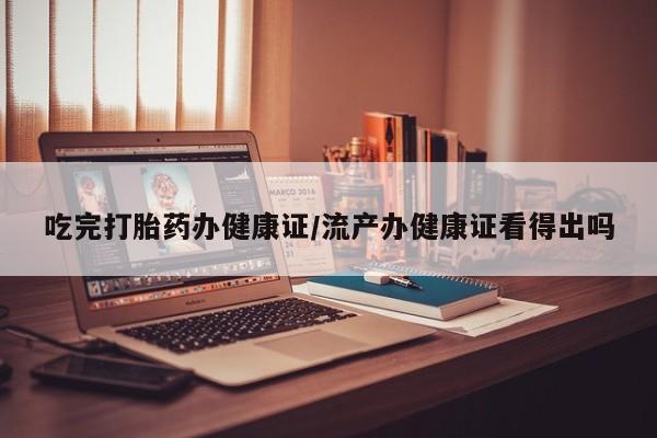 网上微信米非司酮片在线购吃完打胎药办健康证/流产办健康证看得出吗