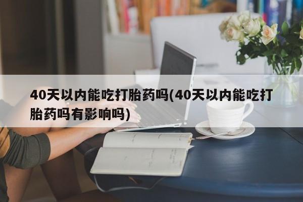 网上微信米非司酮片在线购40天以内能吃打胎药吗(40天以内能吃打胎药吗有影响吗)