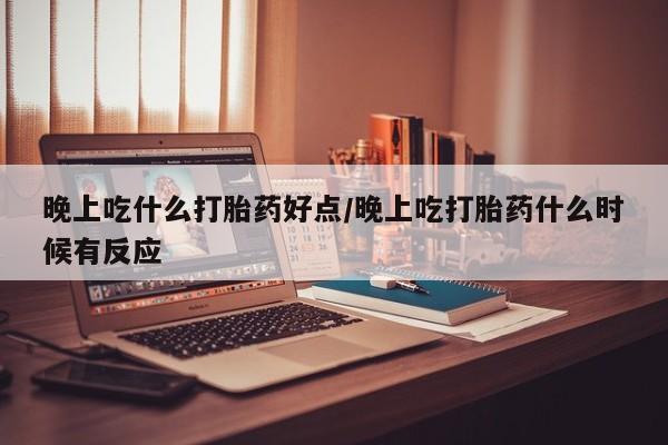 网上微信米非司酮片在线购晚上吃什么打胎药好点/晚上吃打胎药什么时候有反应