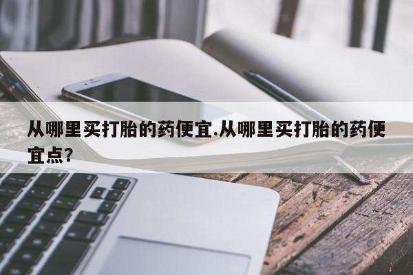 网上微信米非司酮片在线购从哪里买打胎的药便宜.从哪里买打胎的药便宜点？