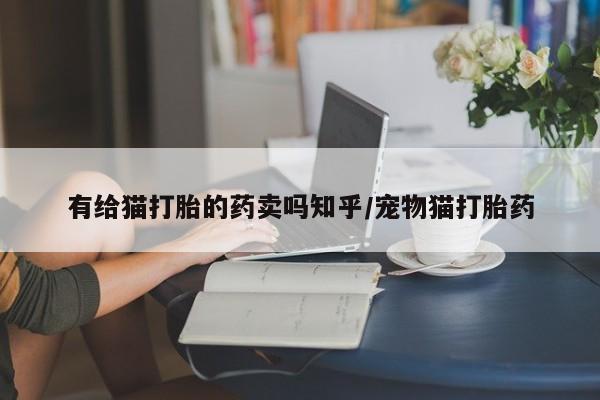 网上微信米非司酮片在线购有给猫打胎的药卖吗知乎/宠物猫打胎药