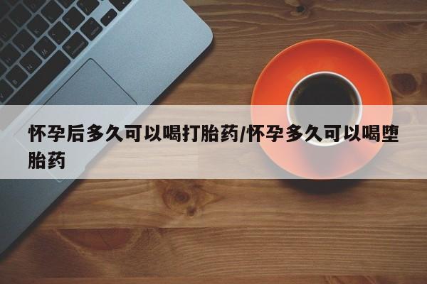 网上微信米非司酮片在线购怀孕后多久可以喝打胎药/怀孕多久可以喝堕胎药