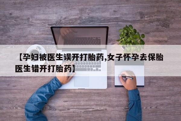 网上微信米非司酮片在线购【孕妇被医生误开打胎药,女子怀孕去保胎 医生错开打胎药】
