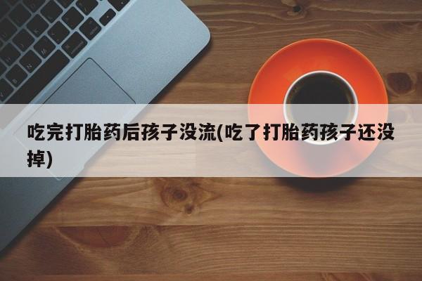 网上微信米非司酮片在线购吃完打胎药后孩子没流(吃了打胎药孩子还没掉)