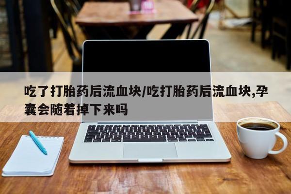 网上微信米非司酮片在线购吃了打胎药后流血块/吃打胎药后流血块,孕囊会随着掉下来吗
