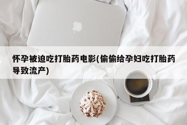 网上微信米非司酮片在线购怀孕被迫吃打胎药电影(偷偷给孕妇吃打胎药导致流产)