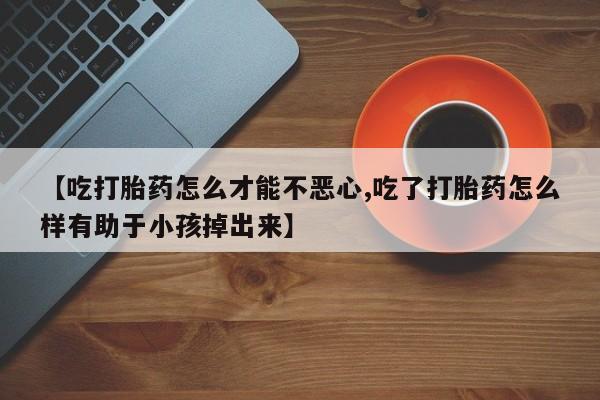 网上微信米非司酮片在线购【吃打胎药怎么才能不恶心,吃了打胎药怎么样有助于小孩掉出来】