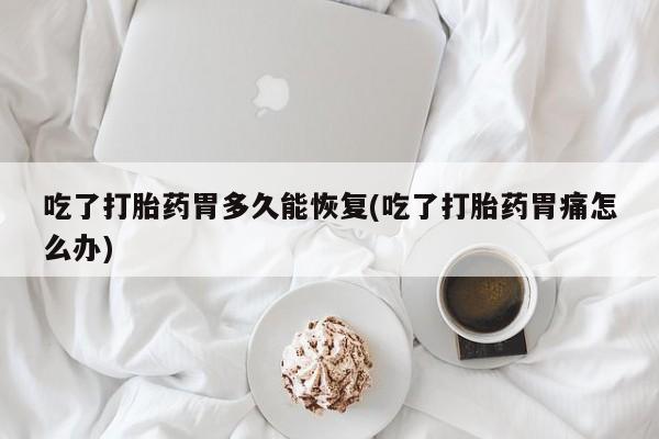 网上微信米非司酮片在线购吃了打胎药胃多久能恢复(吃了打胎药胃痛怎么办)
