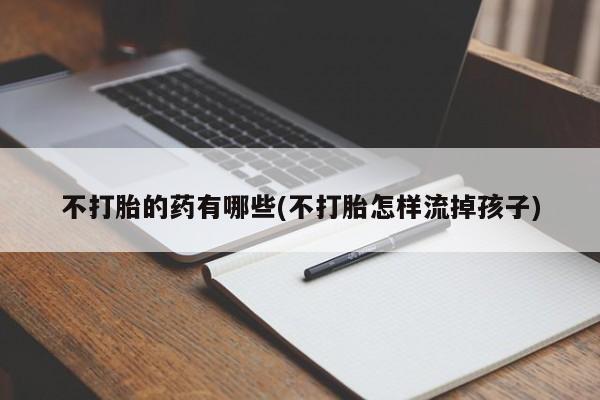 网上微信米非司酮片在线购不打胎的药有哪些(不打胎怎样流掉孩子)