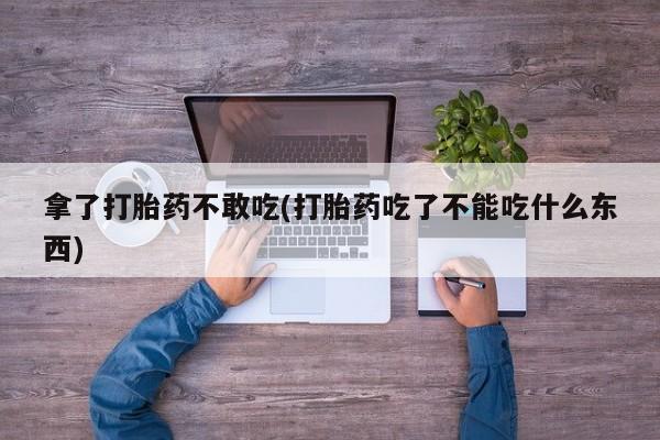 网上微信米非司酮片在线购拿了打胎药不敢吃(打胎药吃了不能吃什么东西)