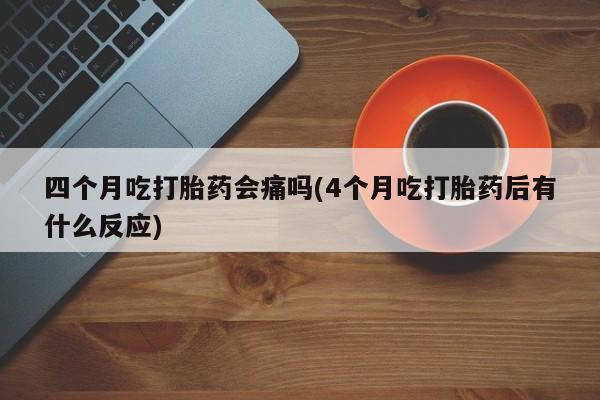 网上微信米非司酮片在线购四个月吃打胎药会痛吗(4个月吃打胎药后有什么反应)