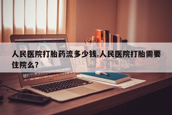 网上微信米非司酮片在线购人民医院打胎药流多少钱.人民医院打胎需要住院么？