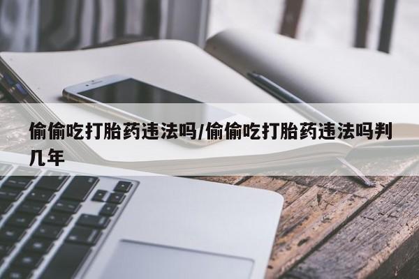 网上微信米非司酮片在线购偷偷吃打胎药违法吗/偷偷吃打胎药违法吗判几年