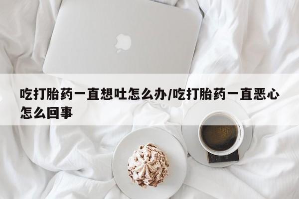 网上微信米非司酮片在线购吃打胎药一直想吐怎么办/吃打胎药一直恶心怎么回事