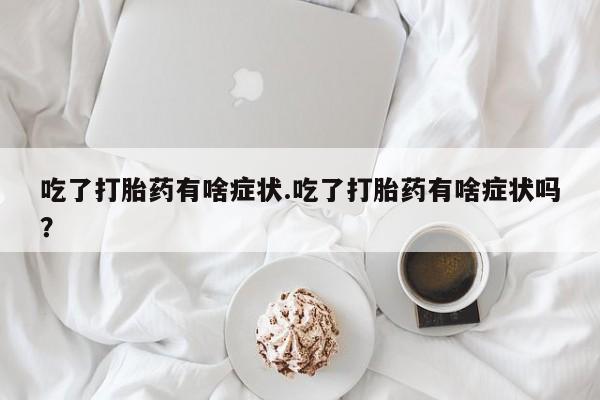 网上微信米非司酮片在线购吃了打胎药有啥症状.吃了打胎药有啥症状吗？