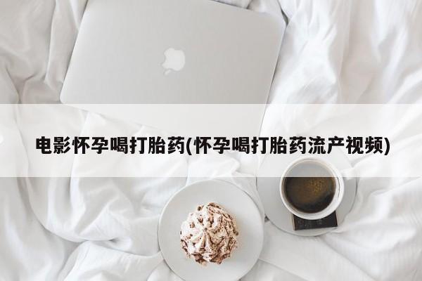 网上微信米非司酮片在线购电影怀孕喝打胎药(怀孕喝打胎药流产视频)