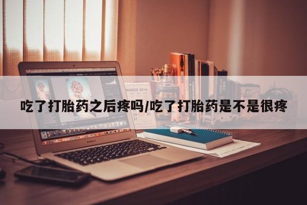 网上微信米非司酮片在线购吃了打胎药之后疼吗/吃了打胎药是不是很疼