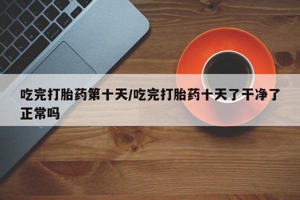 网上微信米非司酮片在线购吃完打胎药第十天/吃完打胎药十天了干净了正常吗