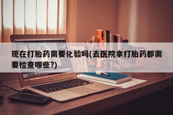 网上微信米非司酮片在线购现在打胎药需要化验吗(去医院拿打胎药都需要检查哪些?)