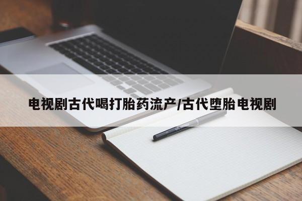 网上微信米非司酮片在线购电视剧古代喝打胎药流产/古代堕胎电视剧