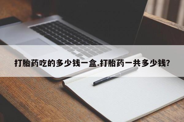 网上微信米非司酮片在线购打胎药吃的多少钱一盒.打胎药一共多少钱？