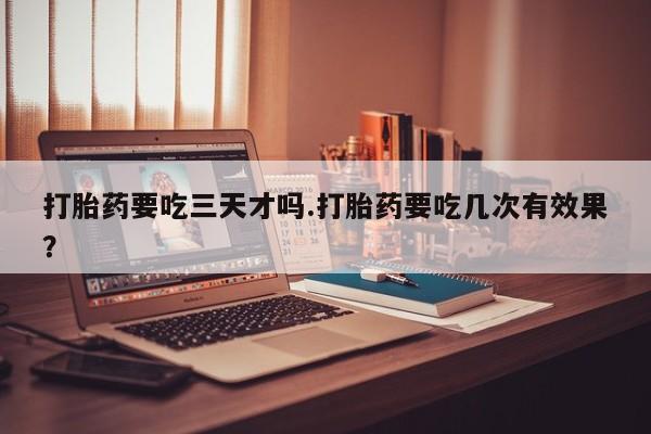 网上微信米非司酮片在线购打胎药要吃三天才吗.打胎药要吃几次有效果？