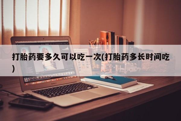 网上微信米非司酮片在线购打胎药要多久可以吃一次(打胎药多长时间吃)
