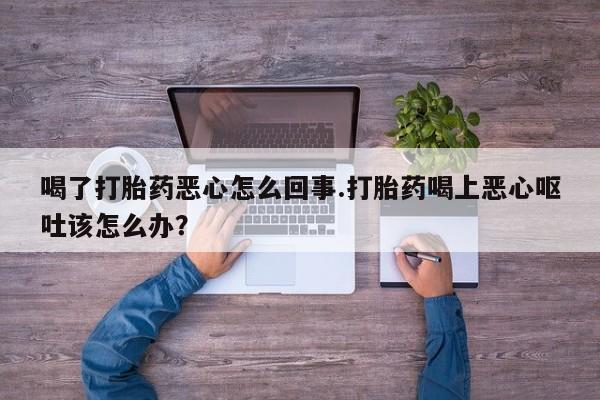 网上微信米非司酮片在线购喝了打胎药恶心怎么回事.打胎药喝上恶心呕吐该怎么办？