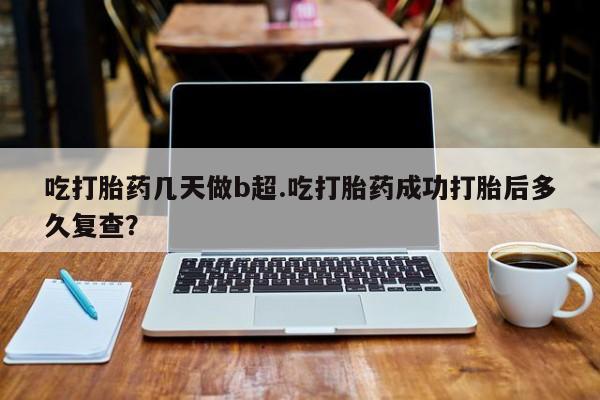 网上微信米非司酮片在线购吃打胎药几天做b超.吃打胎药成功打胎后多久复查？