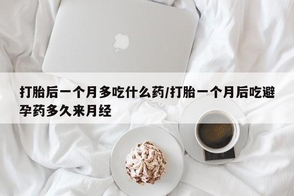 网上微信米非司酮片在线购打胎后一个月多吃什么药/打胎一个月后吃避孕药多久来月经