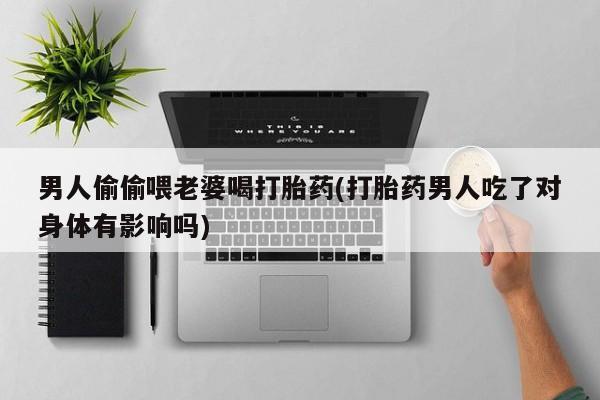 网上微信米非司酮片在线购男人偷偷喂老婆喝打胎药(打胎药男人吃了对身体有影响吗)