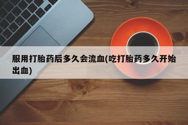 网上微信米非司酮片在线购服用打胎药后多久会流血(吃打胎药多久开始出血)