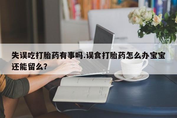 网上微信米非司酮片在线购失误吃打胎药有事吗.误食打胎药怎么办宝宝还能留么？