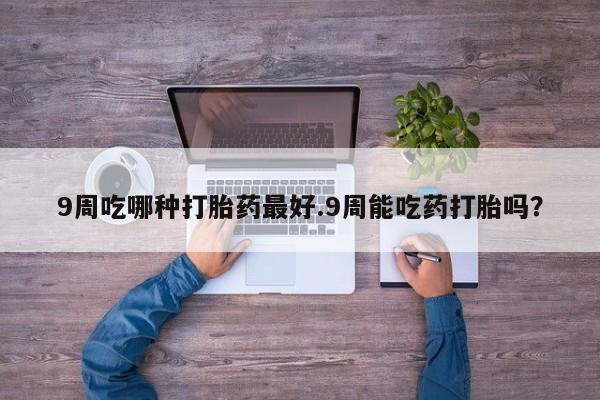 网上微信米非司酮片在线购9周吃哪种打胎药最好.9周能吃药打胎吗？