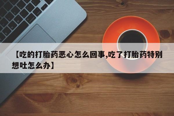网上微信米非司酮片在线购【吃的打胎药恶心怎么回事,吃了打胎药特别想吐怎么办】