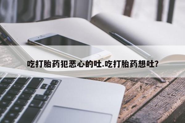 网上微信米非司酮片在线购吃打胎药犯恶心的吐.吃打胎药想吐？