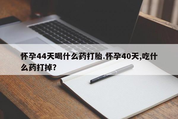 网上微信米非司酮片在线购怀孕44天喝什么药打胎.怀孕40天,吃什么药打掉？