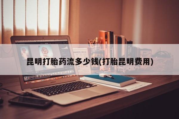 网上微信米非司酮片在线购昆明打胎药流多少钱(打胎昆明费用)