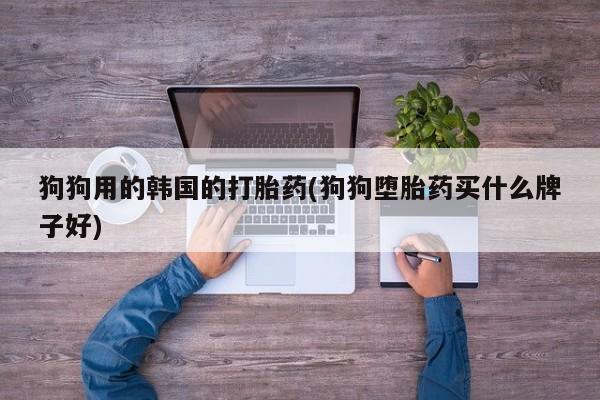 网上微信米非司酮片在线购狗狗用的韩国的打胎药(狗狗堕胎药买什么牌子好)
