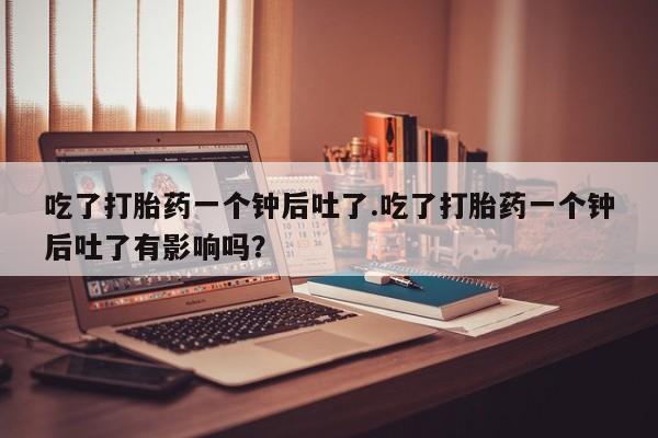 网上微信米非司酮片在线购吃了打胎药一个钟后吐了.吃了打胎药一个钟后吐了有影响吗？