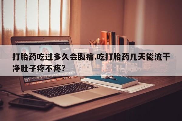 网上微信米非司酮片在线购打胎药吃过多久会腹痛.吃打胎药几天能流干净肚子疼不疼？