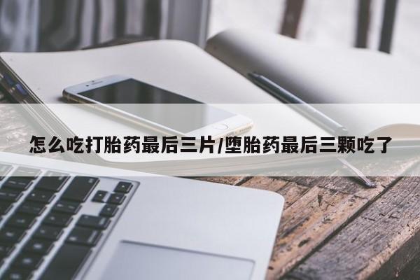 网上微信米非司酮片在线购怎么吃打胎药最后三片/堕胎药最后三颗吃了